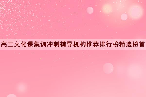 高三文化课集训冲刺辅导机构推荐排行榜精选榜首名单今日盘点汇总出炉