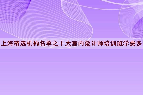 上海精选机构名单之十大室内设计师培训班学费多少