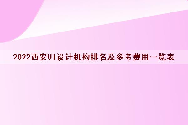 2022西安UI设计机构排名及参考费用一览表