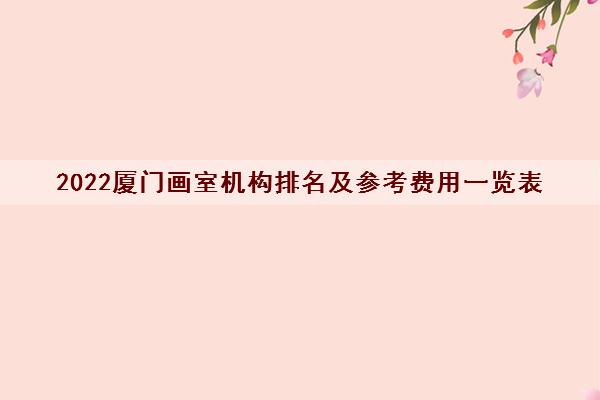 2022厦门画室机构排名及参考费用一览表 2022厦门画室机构排名及参考费用一览表