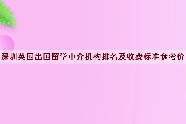 深圳英国出国留学中介机构排名及收费标准参考价格一览表2022