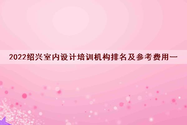 2022绍兴室内设计培训机构排名及参考费用一览表