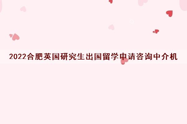 2022合肥英国研究生出国留学申请咨询中介机构排名及收费标准参考费用一览表