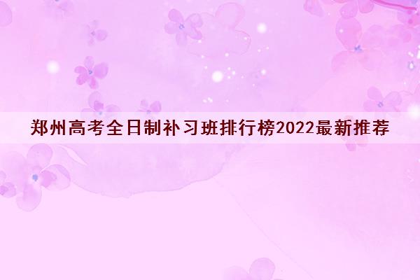 郑州高考全日制补习班排行榜2022最新推荐