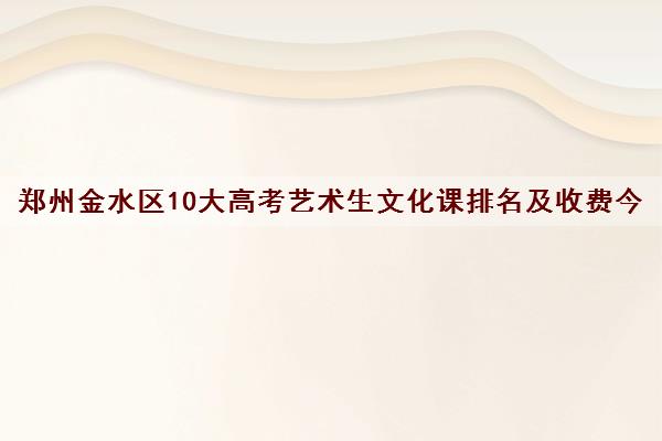 郑州金水区10大高考艺术生文化课排名及收费今日名单汇总