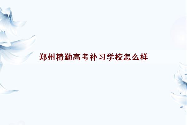 郑州精勤高考补习学校怎么样 各班型收费是多少