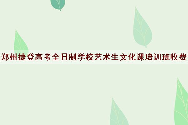 郑州捷登高考全日制学校艺术生文化课培训班收费一览表