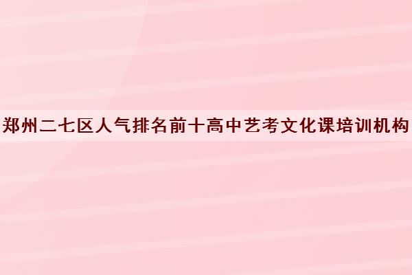 郑州二七区人气排名前十高中艺考文化课培训机构名单及校区地址一览表