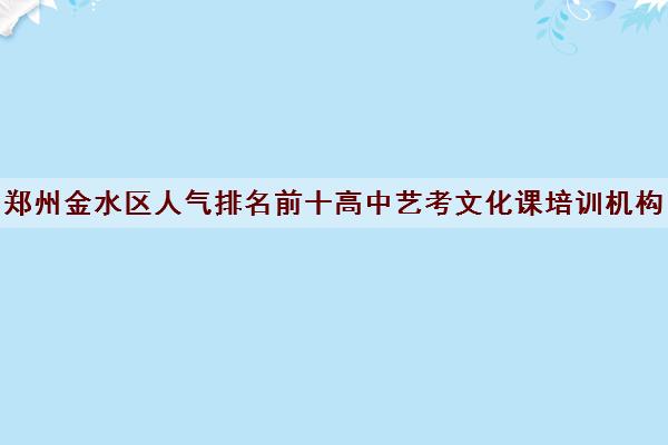 郑州金水区人气排名前十高中艺考文化课培训机构名单及校区地址一览表