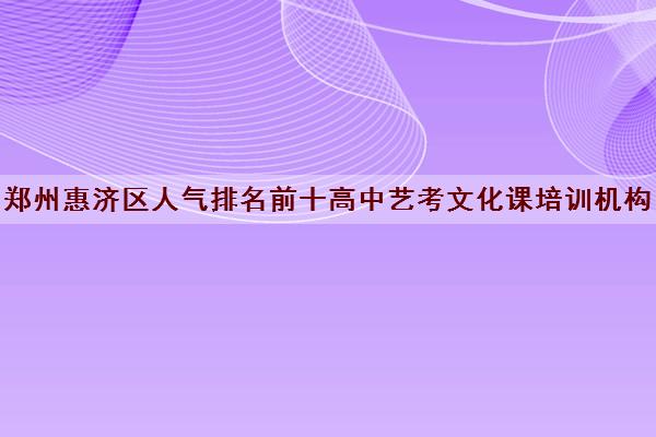 郑州惠济区人气排名前十高中艺考文化课培训机构名单及校区地址一览表