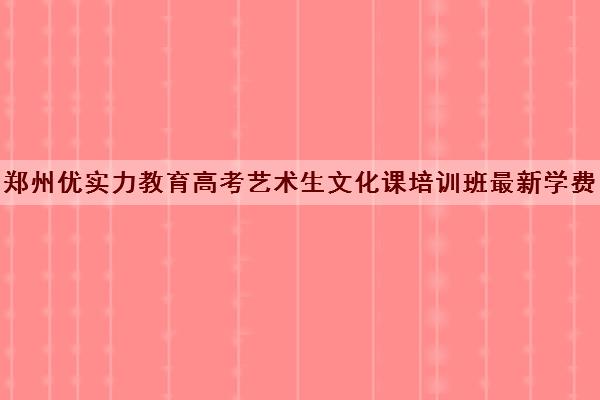 郑州优实力教育高考艺术生文化课培训班最新学费价格一览表