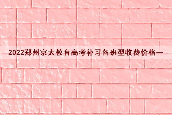 2022郑州京太教育高考补习各班型收费价格一览表