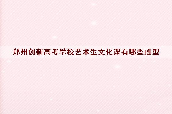 郑州创新高考学校艺术生文化课有哪些班型