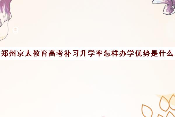 郑州京太教育高考补习升学率怎样办学优势是什么