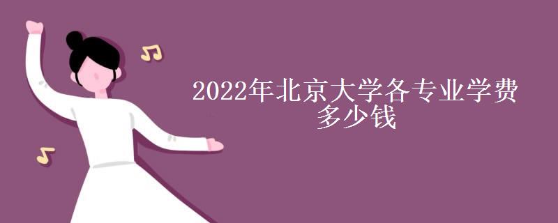 2022年北京大学各专业学费多少钱(北京大学的学费一年是多少钱)