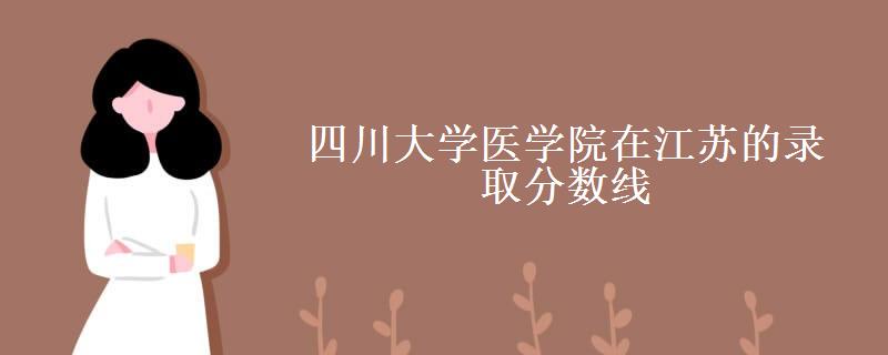 四川大学医学院在江苏的录取分数线(医学类院校分数线)