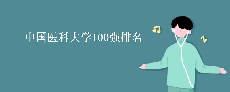 中国医科大学100强排名(医学院校综合实力) 中国医科大学100强排名(医学院校综合实力)
