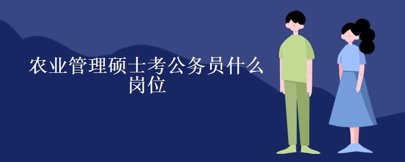 农业管理硕士考公务员什么岗位(就业前景) 农业管理硕士考公务员什么岗位(就业前景)