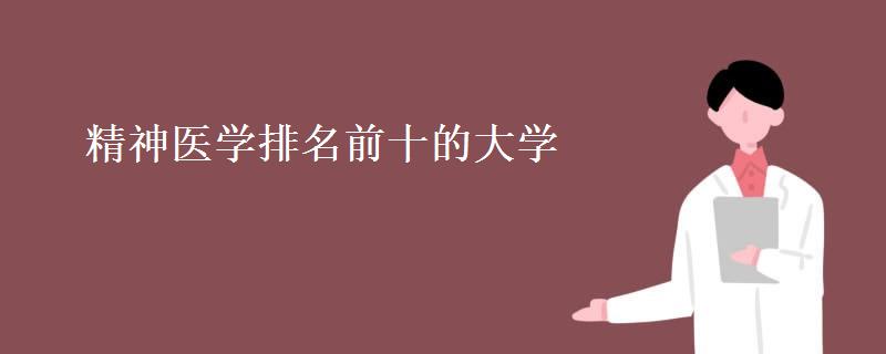 精神医学排名前十的大学 精神医学就业前景怎么样 精神医学排名前十的大学 精神医学就业前景怎么样