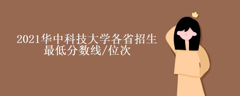 2021华中科技大学各省招生最低分数线/位次(2022年最新公布信息) 2021华中科技大学各省招生最低分数线/位次(2022年最新公布信息)