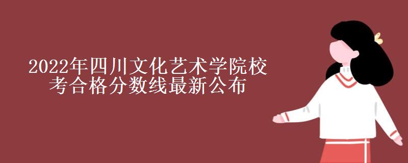 2022年四川文化艺术学院校考合格分数线最新公布 2022年四川文化艺术学院校考合格分数线最新公布