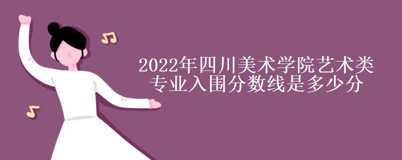 2022年四川美术学院艺术类专业入围分数线是多少分
