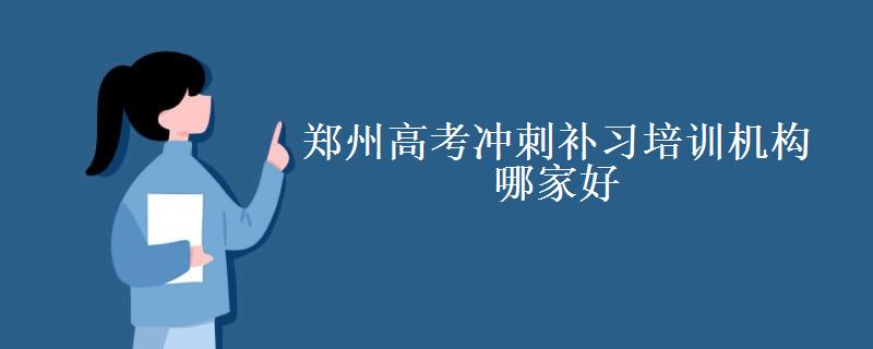 郑州高考冲刺补习培训机构哪家好(2022郑州高考培训机构最新排行榜名单)