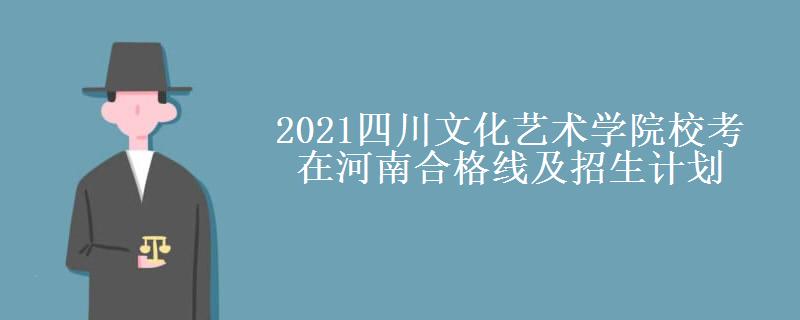 2021四川文化艺术学院校考在河南合格线及招生计划