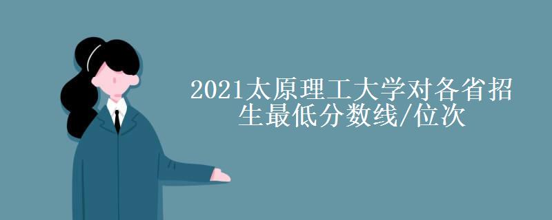 2021太原理工大學(xué)對(duì)各省招生最低分?jǐn)?shù)線(xiàn)/位次(2022最新公布一覽表)