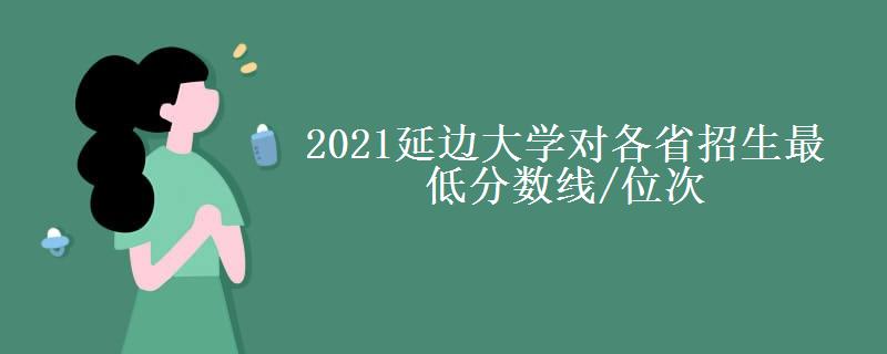 2021延边大学对各省招生最低分数线/位次(2022最新公布一览表) 2021延边大学对各省招生最低分数线/位次(2022最新公布一览表)