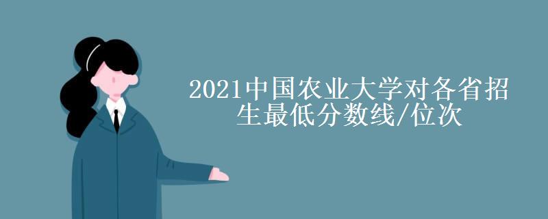 2021中国农业大学对各省招生最低分数线/位次(2022最新公布一览表)