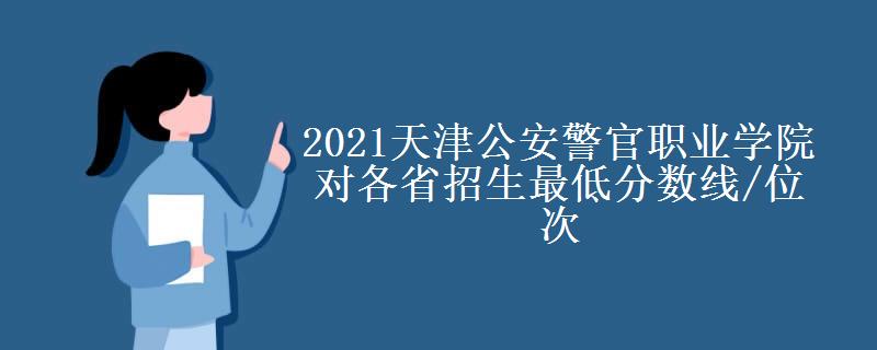 2021天津公安警官职业学院对各省招生最低分数线/位次(2022最新公布一览表)