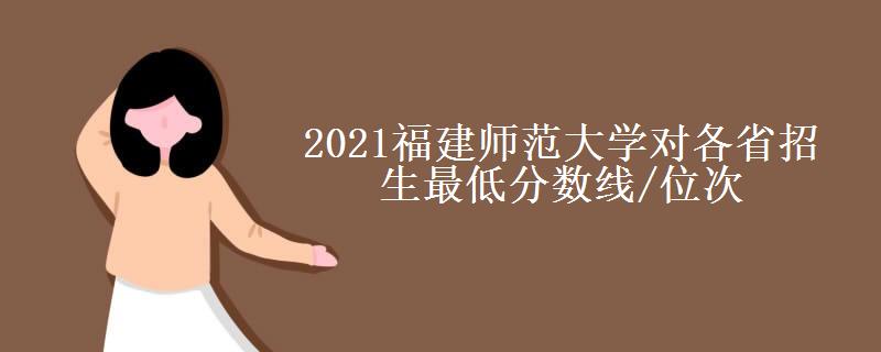 2021福建师范大学对各省招生最低分数线/位次(2022最新公布一览表)