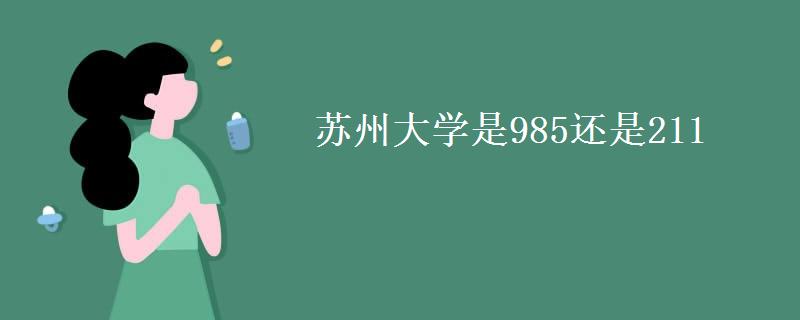 苏州大学是985还是211(2021江苏录取线多少分)