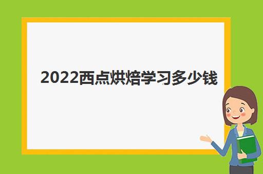 2022西点烘焙学习多少钱(西点烘焙真的学到东西吗)