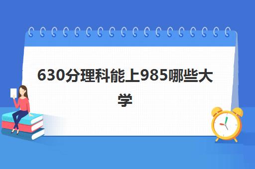 630分理科能上985哪些大学(理科985分数线一般是多少)