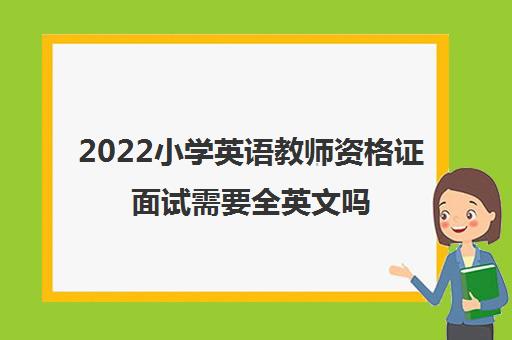2022小学英语教师资格证面试需要全英文吗 2022小学英语教师资格证面试需要全英文吗