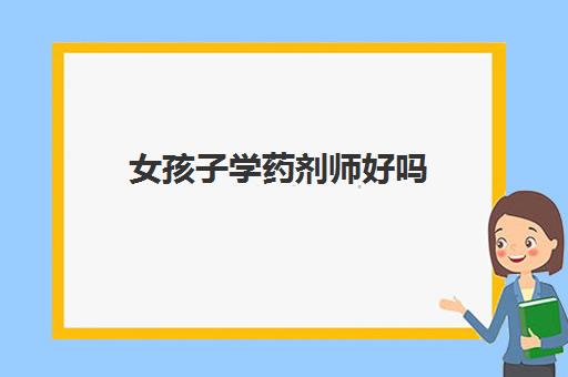 女孩子学药剂师好吗(2022药剂师工资一般多少) 女孩子学药剂师好吗(2022药剂师工资一般多少)
