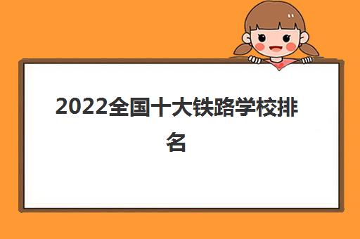 2022全国十大铁路学校排名(铁路最好的5个专业推荐)