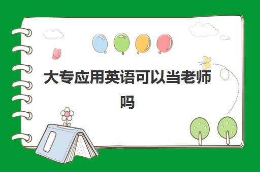 大专应用英语可以当老师吗(大专应用英语专业就业前景)