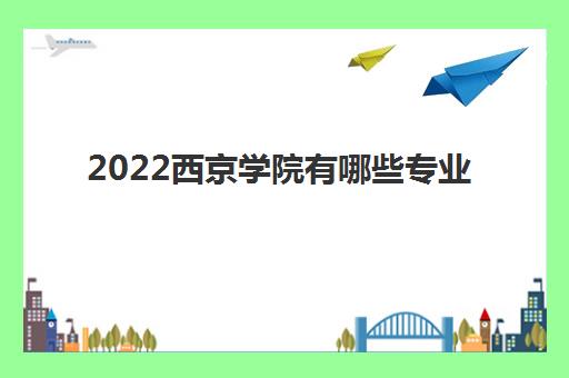 2022西京学院有哪些专业(录取分数线2021一览表)