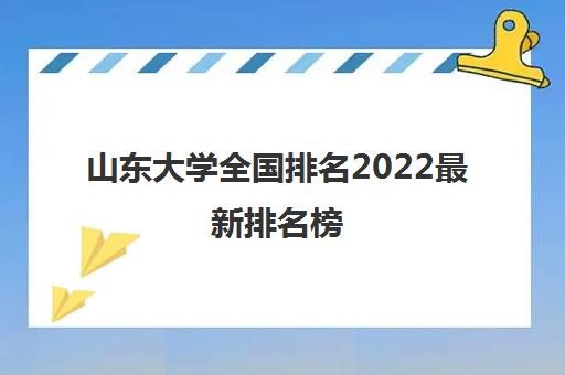 山东大学全国排名2022最新排名榜(有什么专业可以选择) 山东大学全国排名2022最新排名榜(有什么专业可以选择)