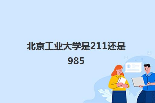 北京工业大学是211还是985(录取分数线2021一览表)