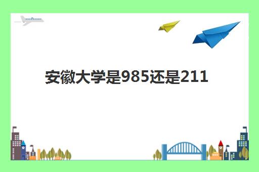 安徽大学是985还是211(录取分数线2021一览表) 安徽大学是985还是211(录取分数线2021一览表)