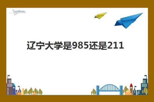 辽宁大学是985还是211(录取分数线2021一览表)