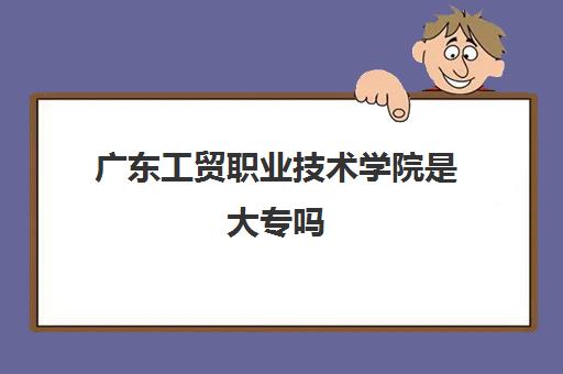 广东工贸职业技术学院是大专吗(2022学费多少收费标准)