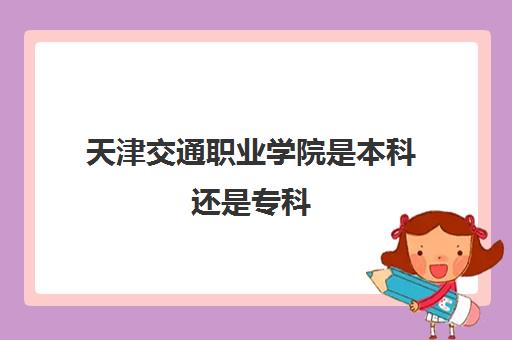 天津交通职业学院是本科还是专科(2021年录取分数线)