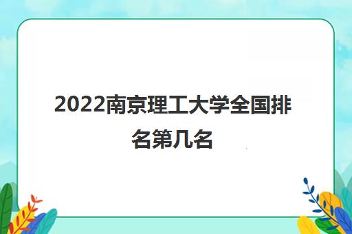 2022南京理工大学全国排名第几名(有哪些王牌专业)