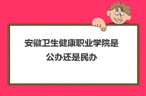 安徽卫生健康职业学院是公办还是民办(高考分数线2021) 安徽卫生健康职业学院是公办还是民办(高考分数线2021)