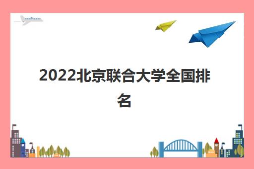2022北京联合大学全国排名(北京联合大学王牌专业) 2022北京联合大学全国排名(北京联合大学王牌专业)